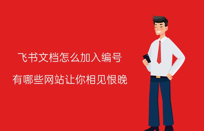 飞书文档怎么加入编号 有哪些网站让你相见恨晚？为何？